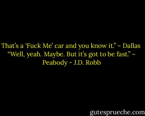 That’s a ‘Fuck Me’ car and you know it.” ~ Dallas<br /><br />“Well, yeah. Maybe. But it’s got to be fast.” ~ Peabody - J.D. Robb