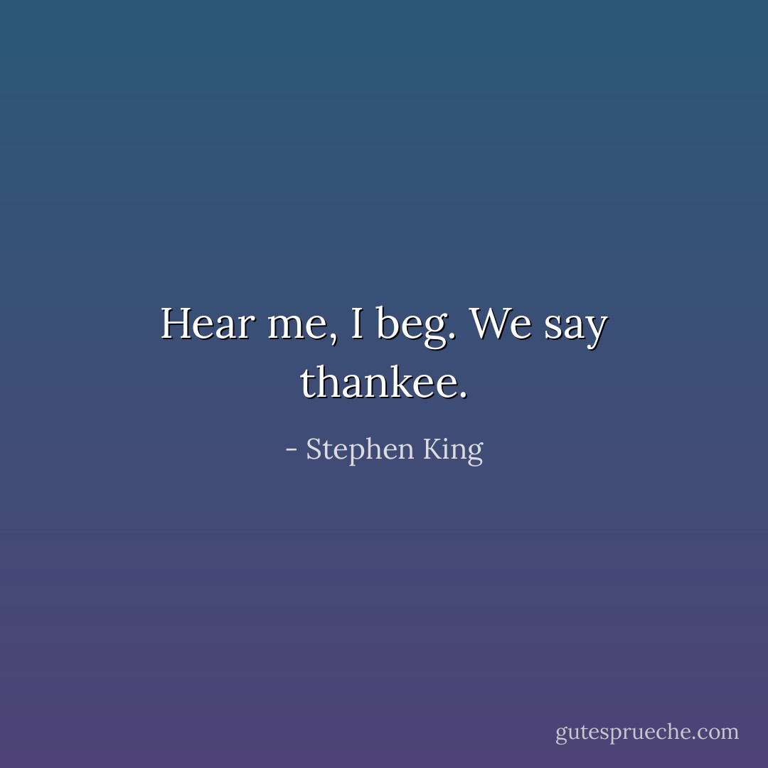 Hear me, I beg. We say thankee. - Stephen King