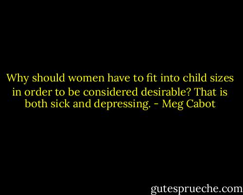 Why should women have to fit into child sizes in order to be considered desirable? That is both sick and depressing. - Meg Cabot