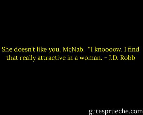 She doesn’t like you, McNab.<br /><br />“I knoooow. I find that really attractive in a woman. - J.D. Robb
