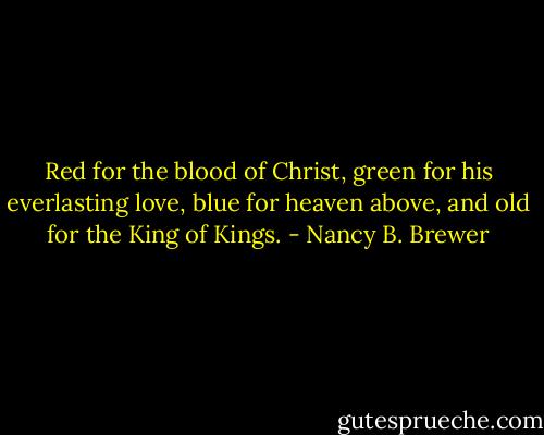 Red for the blood of Christ, green for his everlasting love, blue for heaven above, and old for the King of Kings. - Nancy B. Brewer