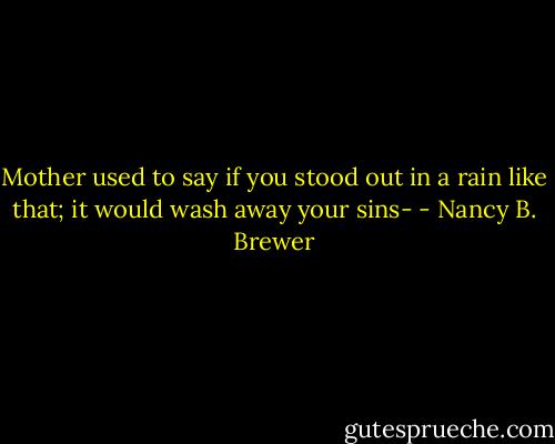 Mother used to say if you stood out in a rain like that; it would wash away your sins- - Nancy B. Brewer