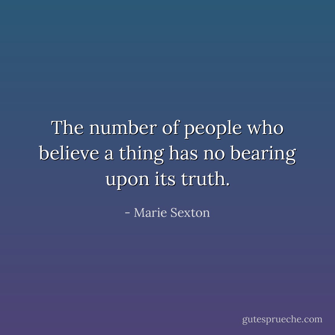 The number of people who believe a thing has no bearing upon its truth. - Marie Sexton