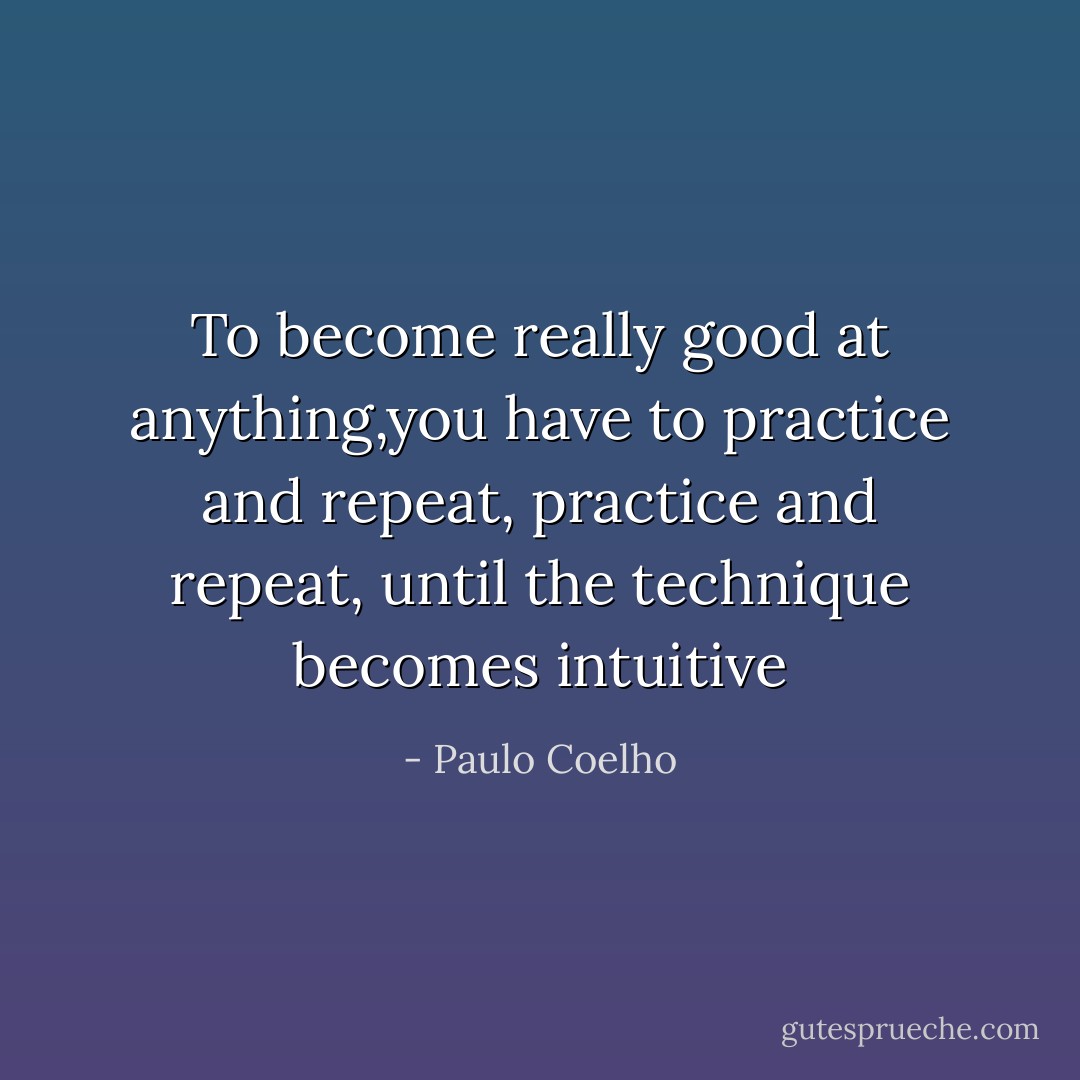 To become really good at anything,you have to practice and repeat, practice and repeat, until the technique becomes intuitive - Paulo Coelho