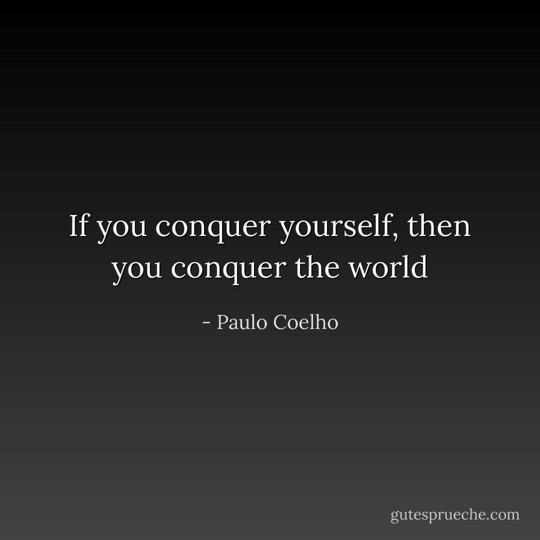 If you conquer yourself, then you conquer the world - Paulo Coelho