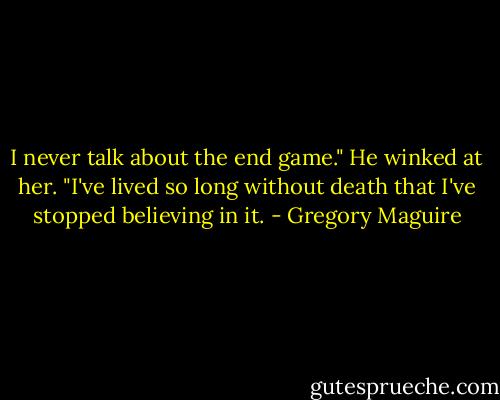 I never talk about the end game." He winked at her. "I've lived so long without death that I've stopped believing in it. - Gregory Maguire