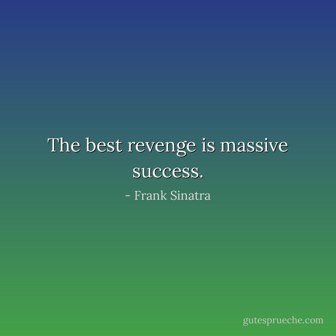 The best revenge is massive success. - Frank Sinatra