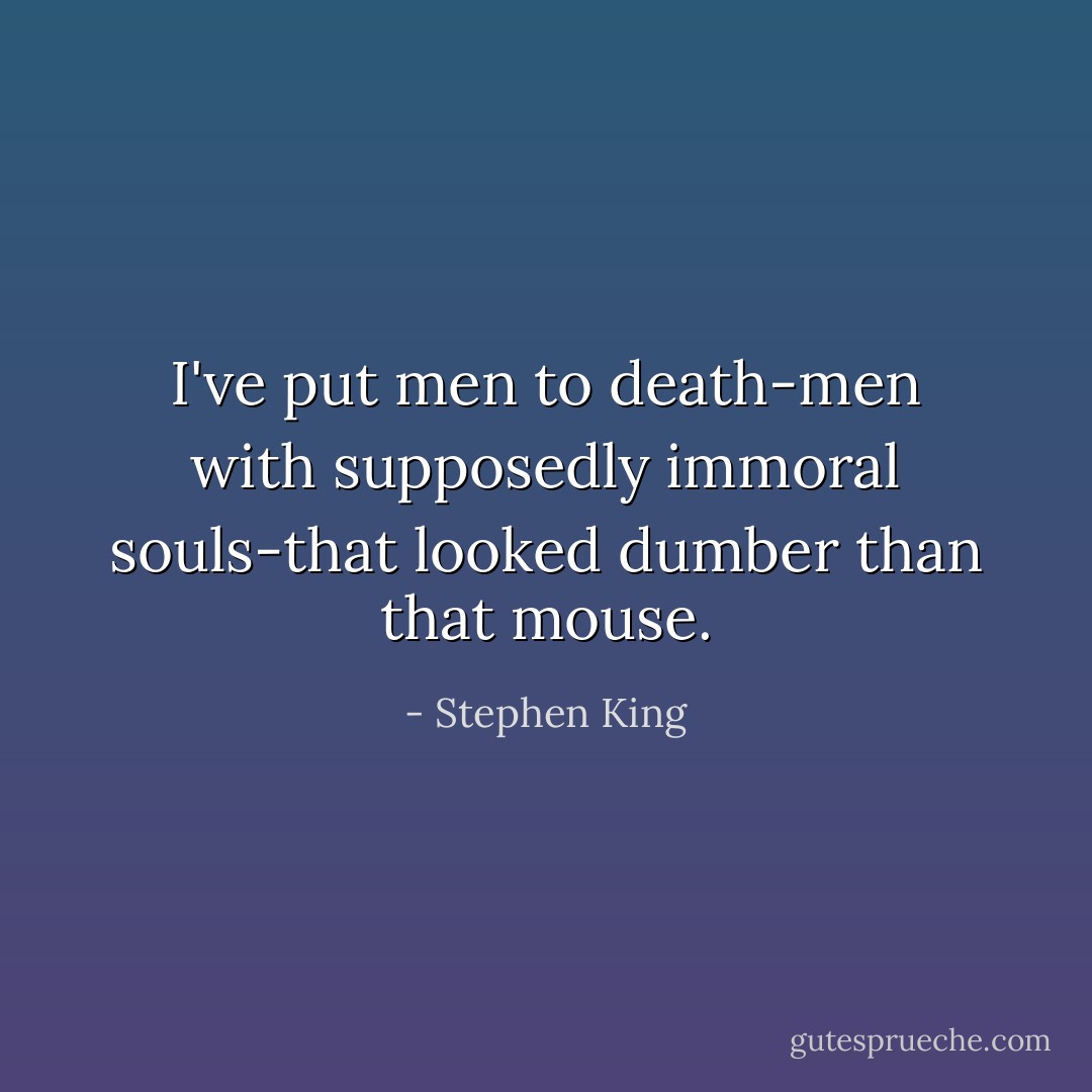 I've put men to death-men with supposedly immoral souls-that looked dumber than that mouse. - Stephen King