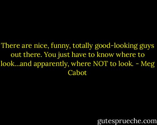 There are nice, funny, totally good-looking guys out there. You just have to know where to look…and apparently, where NOT to look. - Meg Cabot