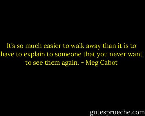It’s so much easier to walk away than it is to have to explain to someone that you never want to see them again. - Meg Cabot