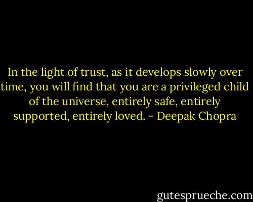 In the light of trust, as it develops slowly over time, you will find that you are a privileged child of the universe, entirely safe, entirely supported, entirely loved. - Deepak Chopra