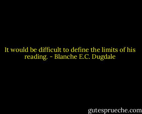 It would be difficult to define the limits of his reading. - Blanche E.C. Dugdale