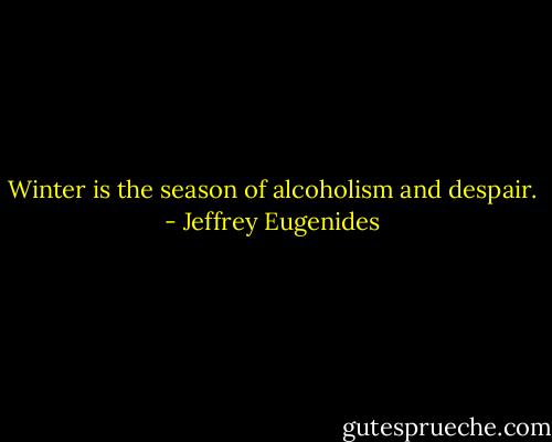 Winter is the season of alcoholism and despair. - Jeffrey Eugenides