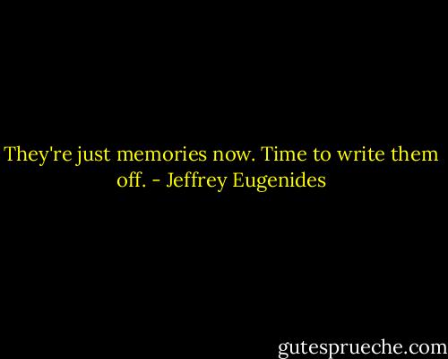 They're just memories now. Time to write them off. - Jeffrey Eugenides