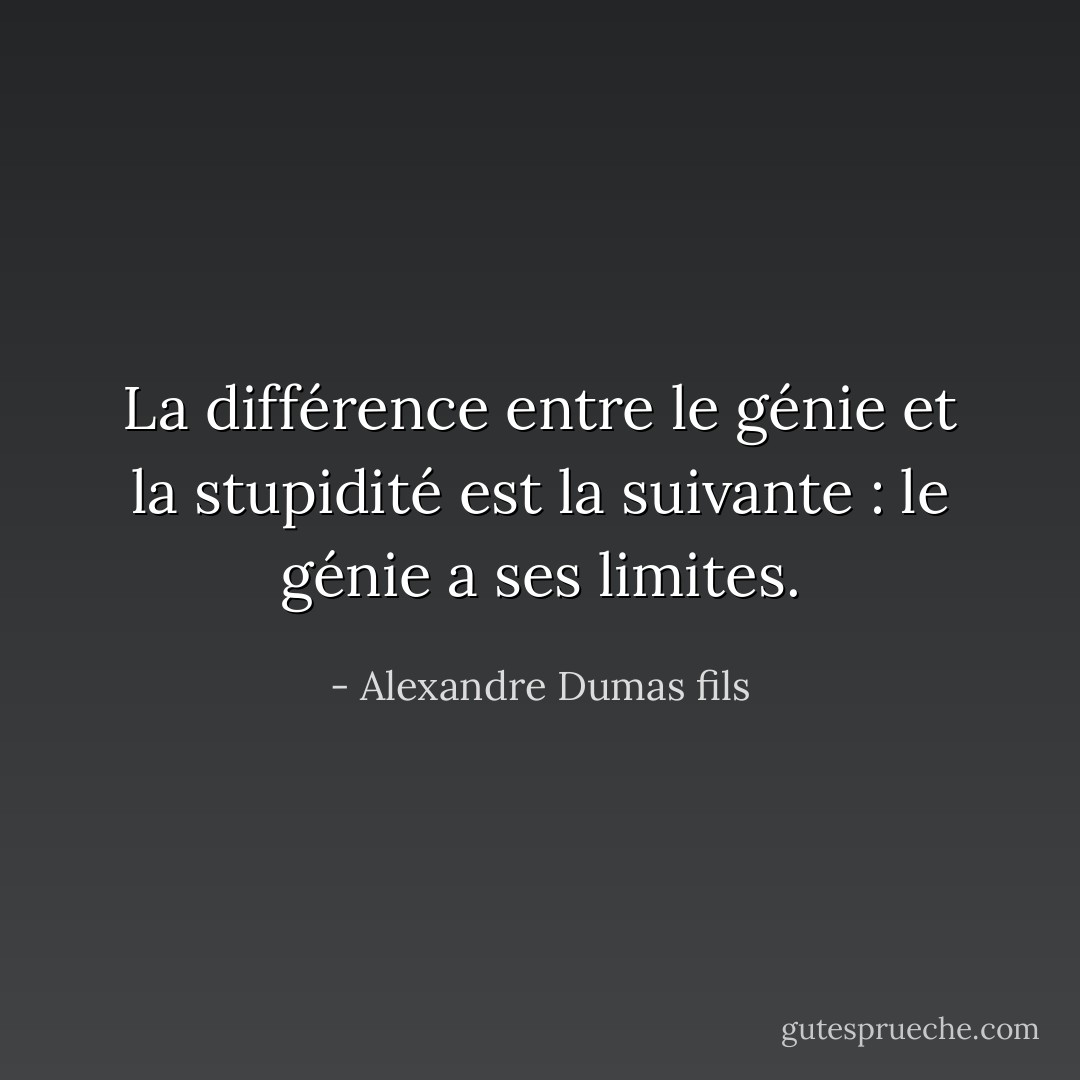 La différence entre le génie et la stupidité est la suivante : le génie a ses limites. - Alexandre Dumas fils