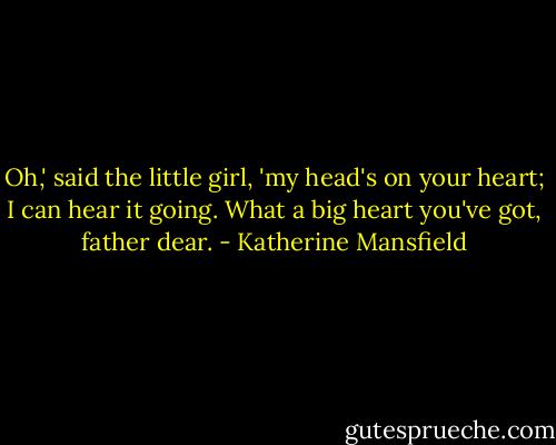 Oh,' said the little girl, 'my head's on your heart; I can hear it going. What a big heart you've got, father dear. - Katherine Mansfield