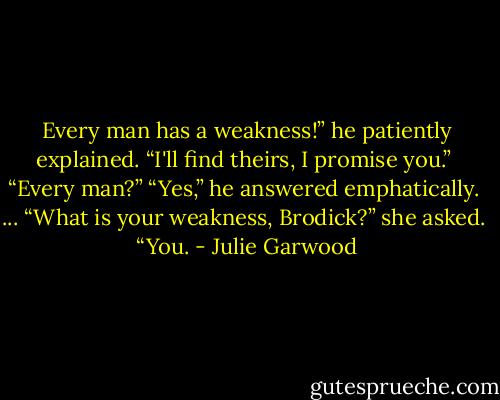 Every man has a weakness!” he patiently explained. “I'll find theirs, I promise you.” <br />“Every man?”<br />“Yes,” he answered emphatically. <br />...<br />“What is your weakness, Brodick?” she asked. <br />“You. - Julie Garwood