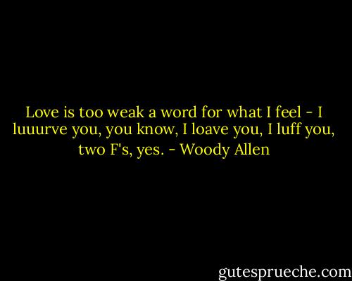 Love is too weak a word for what I feel - I luuurve you, you know, I loave you, I luff you, two F's, yes. - Woody Allen