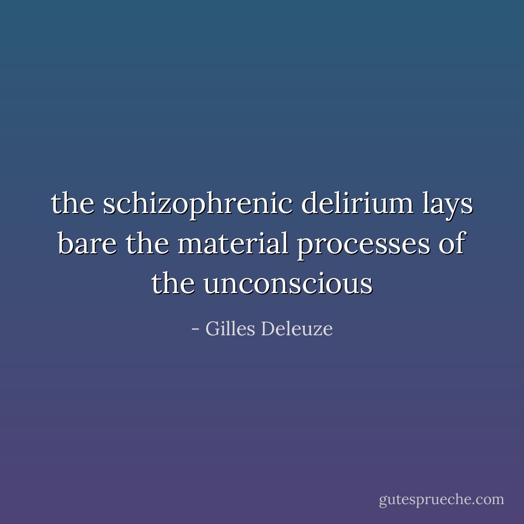the schizophrenic delirium lays bare the material processes of the unconscious - Gilles Deleuze