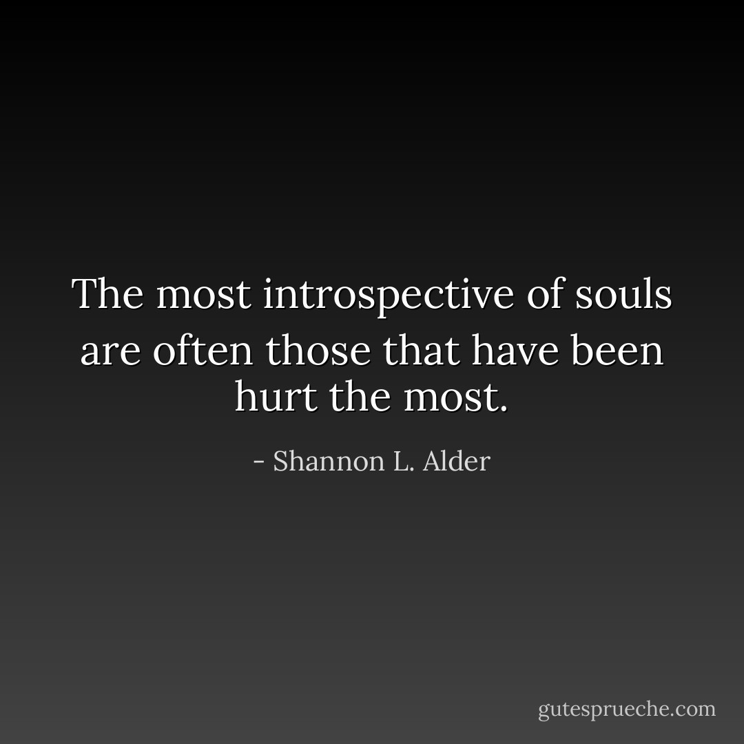 The most introspective of souls are often those that have been hurt the most. - Shannon L. Alder