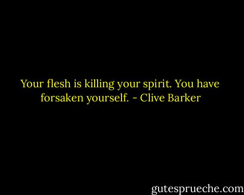 Your flesh is killing your spirit. You have forsaken yourself. - Clive Barker