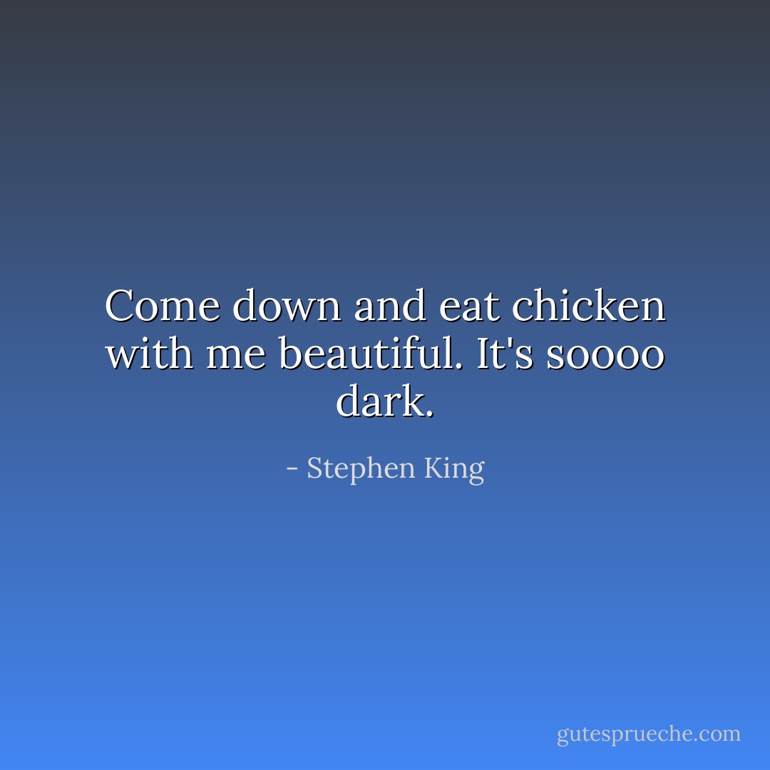 Come down and eat chicken with me beautiful. It's soooo dark. - Stephen King