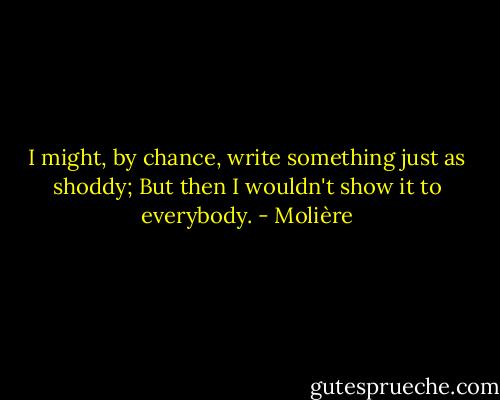 I might, by chance, write something just as shoddy;<br />But then I wouldn't show it to everybody. - Molière