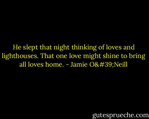 He slept that night thinking of loves and lighthouses. That one love might shine to bring all loves home. - Jamie O'Neill