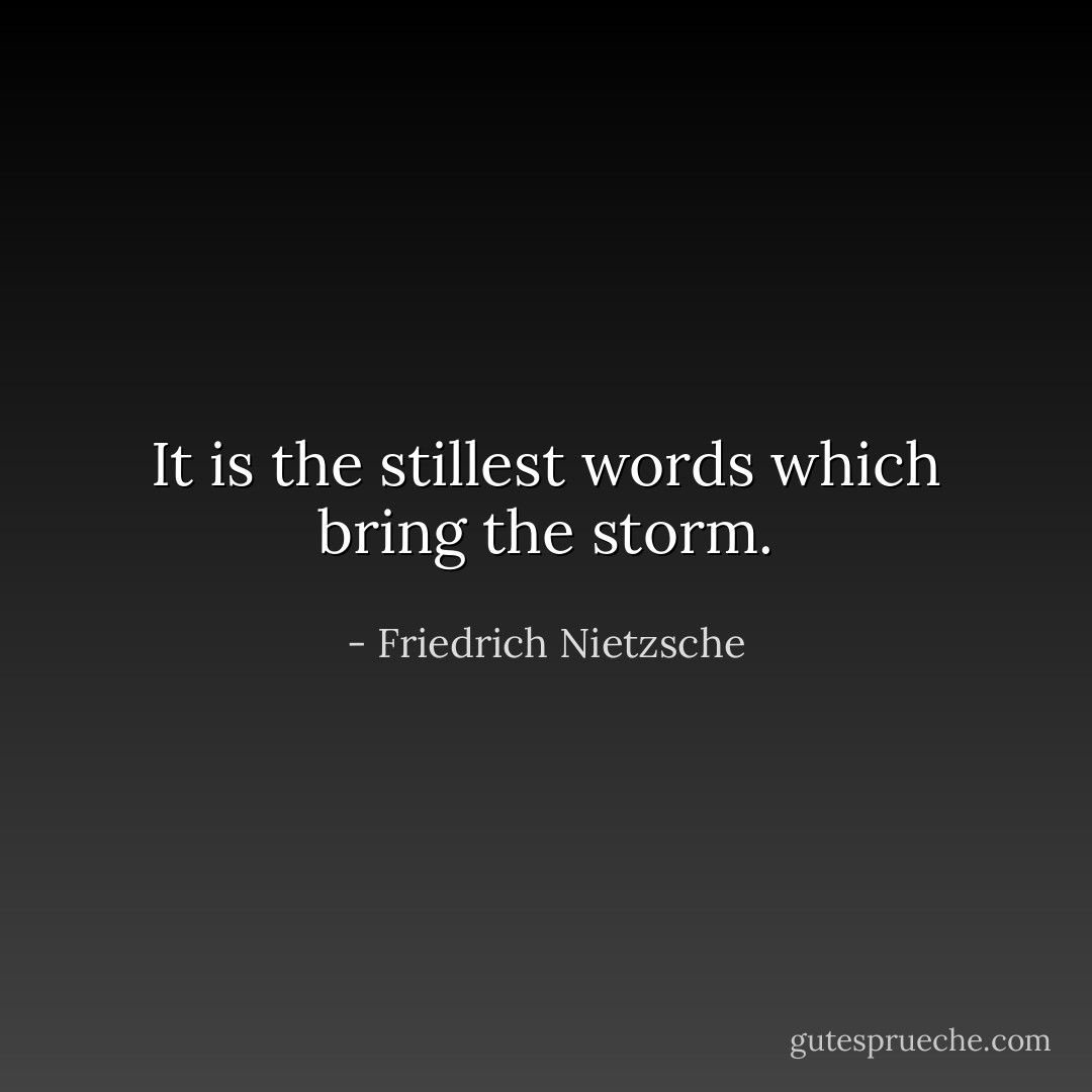 It is the stillest words which bring the storm. - Friedrich Nietzsche