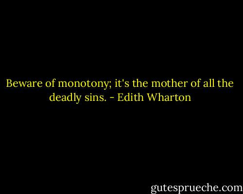 Beware of monotony; it's the mother of all the deadly sins. - Edith Wharton