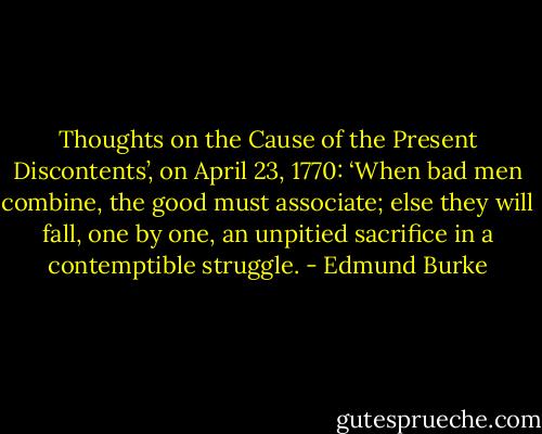Thoughts on the Cause of the Present Discontents’, on April 23, 1770: ‘When bad men combine, the good must associate; else they will fall, one by one, an unpitied sacrifice in a contemptible struggle. - Edmund Burke
