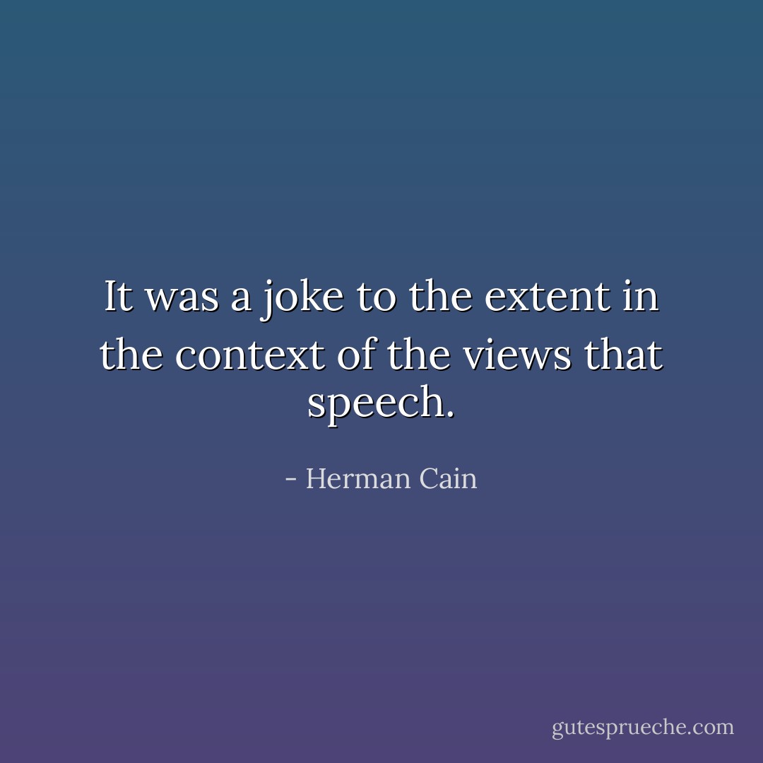 It was a joke to the extent in the context of the views that speech. - Herman Cain