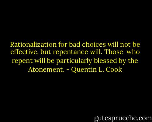 Rationalization for bad choices will not be effective, but repentance will. Those<br /> who repent will be particularly blessed by the Atonement. - Quentin L. Cook