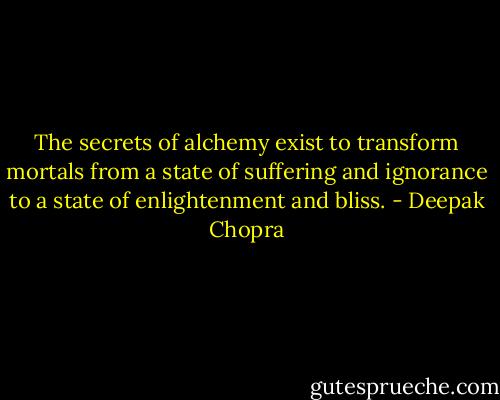 The secrets of alchemy exist to transform mortals from a state of suffering and ignorance to a state of enlightenment and bliss. - Deepak Chopra