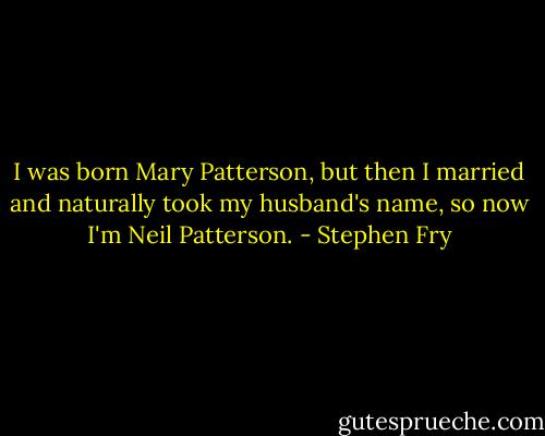 I was born Mary Patterson, but then I married and naturally took my husband's name, so now I'm Neil Patterson. - Stephen Fry