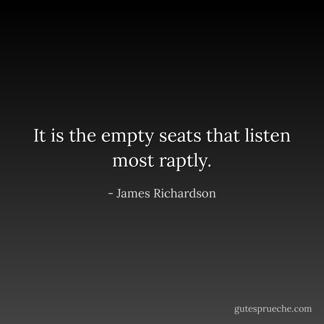It is the empty seats that listen most raptly. - James Richardson