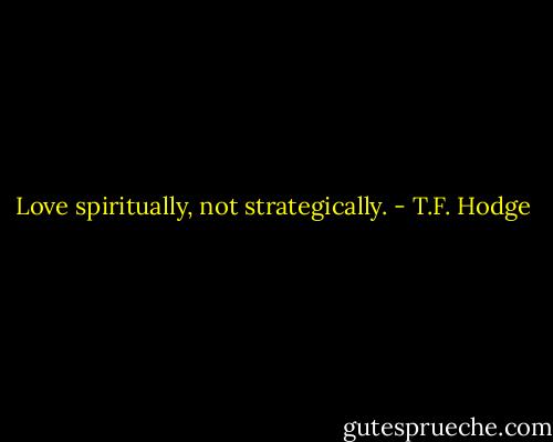 Love spiritually, not strategically. - T.F. Hodge