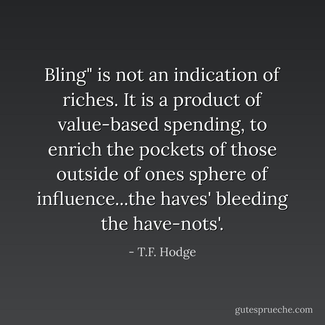 Bling" is not an indication of riches. It is a product of value-based spending, to enrich the pockets of those outside of ones sphere of influence...the haves' bleeding the have-nots'. - T.F. Hodge