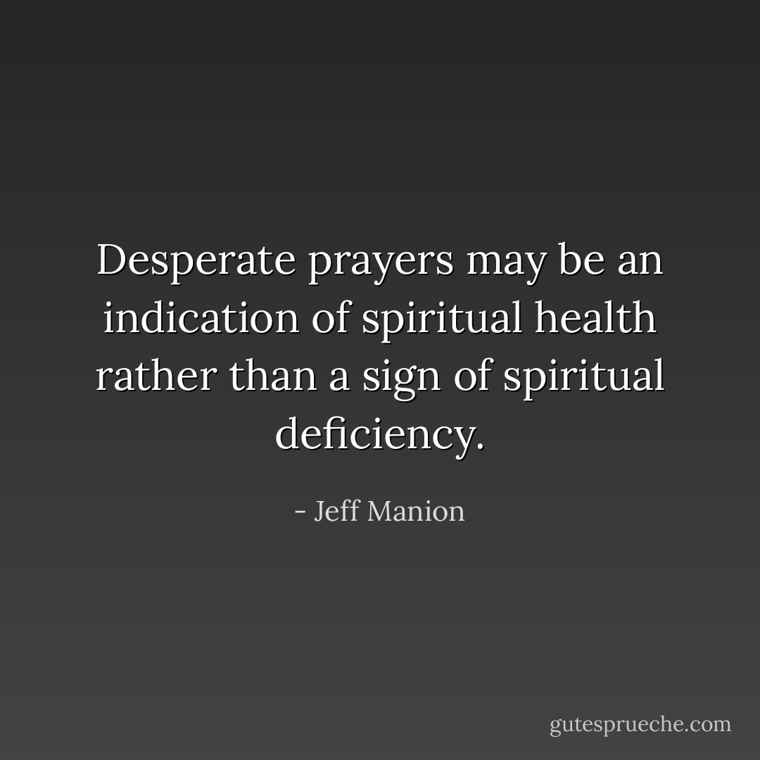 Desperate prayers may be an indication of spiritual health rather than a sign of spiritual deficiency. - Jeff Manion