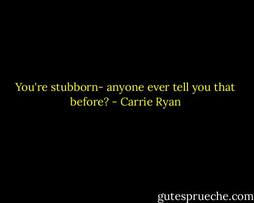 You're stubborn- anyone ever tell you that before? - Carrie Ryan