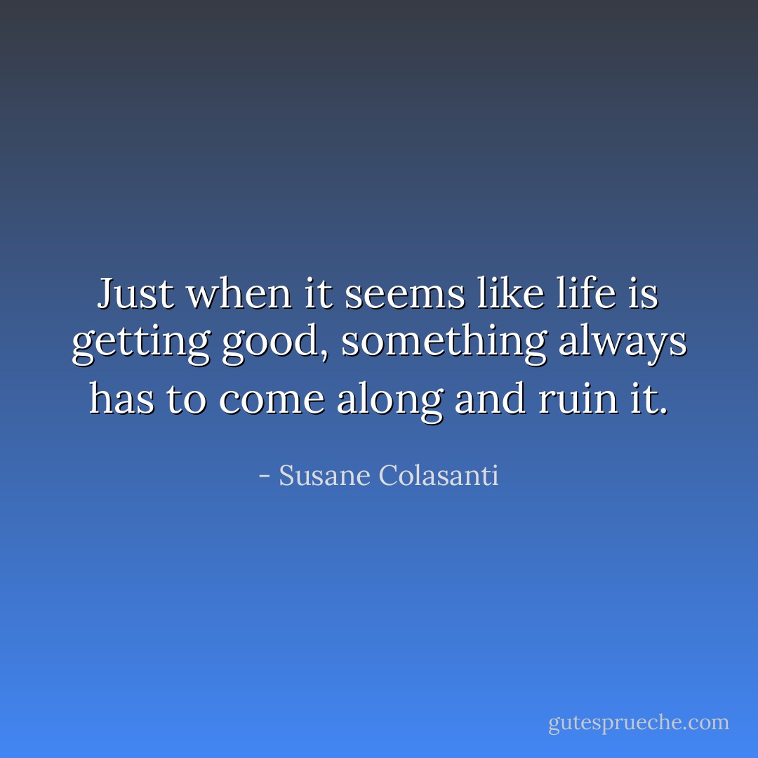 Just when it seems like life is getting good, something always has to come along and ruin it. - Susane Colasanti
