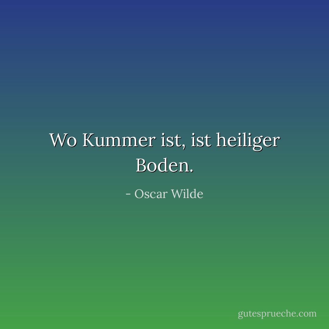 Wo Kummer ist, ist heiliger Boden. - Oscar Wilde<