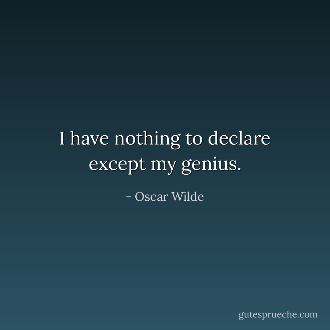 I have nothing to declare except my genius. - Oscar Wilde