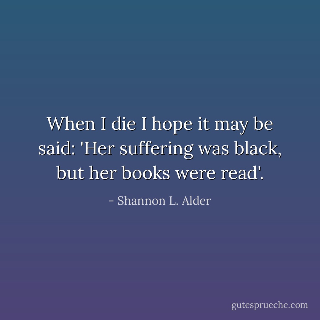 When I die I hope it may be said:<br />'Her suffering was black, but her books were read'. - Shannon L. Alder