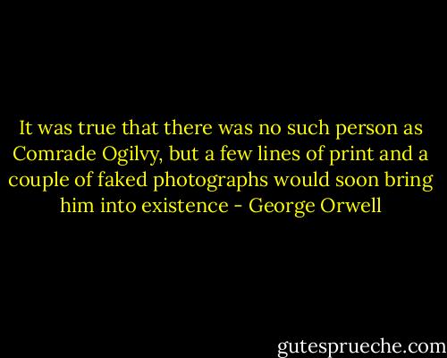 It was true that there was no such person as Comrade Ogilvy, but a few lines of print and a couple of faked photographs would soon bring him into existence - George Orwell
