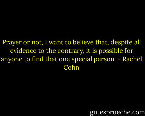 Prayer or not, I want to believe that, despite all evidence to the contrary, it is possible for anyone to find that one special person. - Rachel Cohn