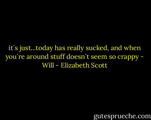 it´s just...today has really sucked, and when you´re around stuff doesn´t seem so crappy - Will - Elizabeth Scott