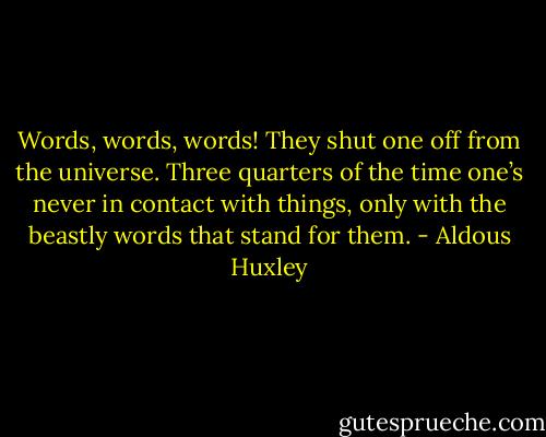 Words, words, words! They shut one off from the universe. Three quarters of the time one’s never in contact with things, only with the beastly words that stand for them. - Aldous Huxley