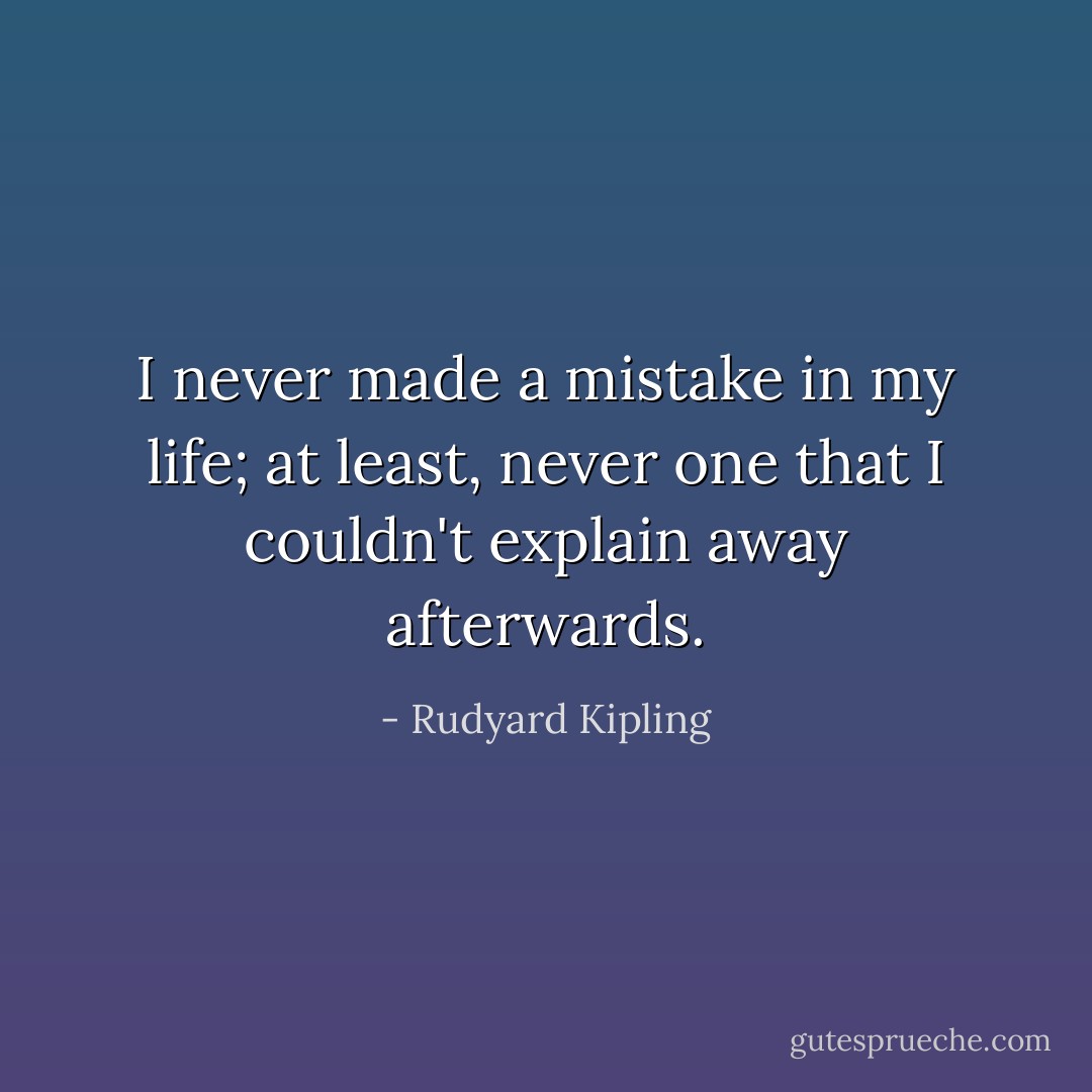 I never made a mistake in my life; at least, never one that I couldn't explain away afterwards. - Rudyard Kipling