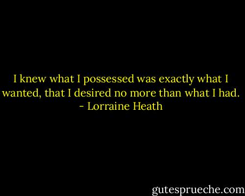 I knew what I possessed was exactly what I wanted, that I desired no more than what I had. - Lorraine Heath